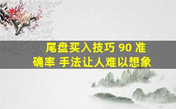 尾盘买入技巧 90 准确率 手法让人难以想象